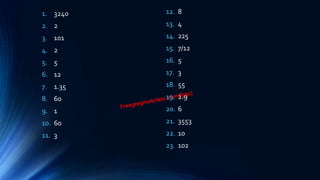 1. 3240
2. 2
3. 101
4. 2
5. 5
6. 12
7. 1.35
8. 60
9. 1
10. 60
11. 3
12. 8
13. 4
14. 225
15. 7/12
16. 5
17. 3
18. 55
19. 2.9
20. 6
21. 3553
22. 10
23. 102
 