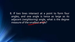 8. If two lines intersect at a point to form four
angles, and one angle is twice as large as its
adjacent (neighboring) angle, what is the degree
measure of the smallest angle?
 