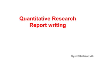 Quantitative Research
Report writing
Syed Shahzad Ali
 