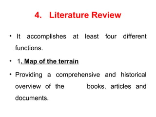 4. Literature Review
• It accomplishes at least four different
functions.
• 1. Map of the terrain
• Providing a comprehensive and historical
overview of the books, articles and
documents.
 