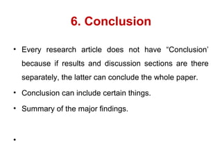 6. Conclusion
• Every research article does not have “Conclusion’
because if results and discussion sections are there
separately, the latter can conclude the whole paper.
• Conclusion can include certain things.
• Summary of the major findings.
•
 