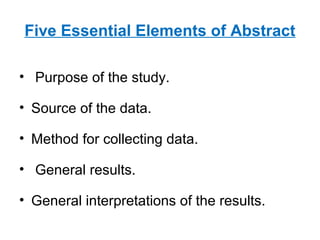 Five Essential Elements of Abstract
• Purpose of the study.
• Source of the data.
• Method for collecting data.
• General results.
• General interpretations of the results.
 