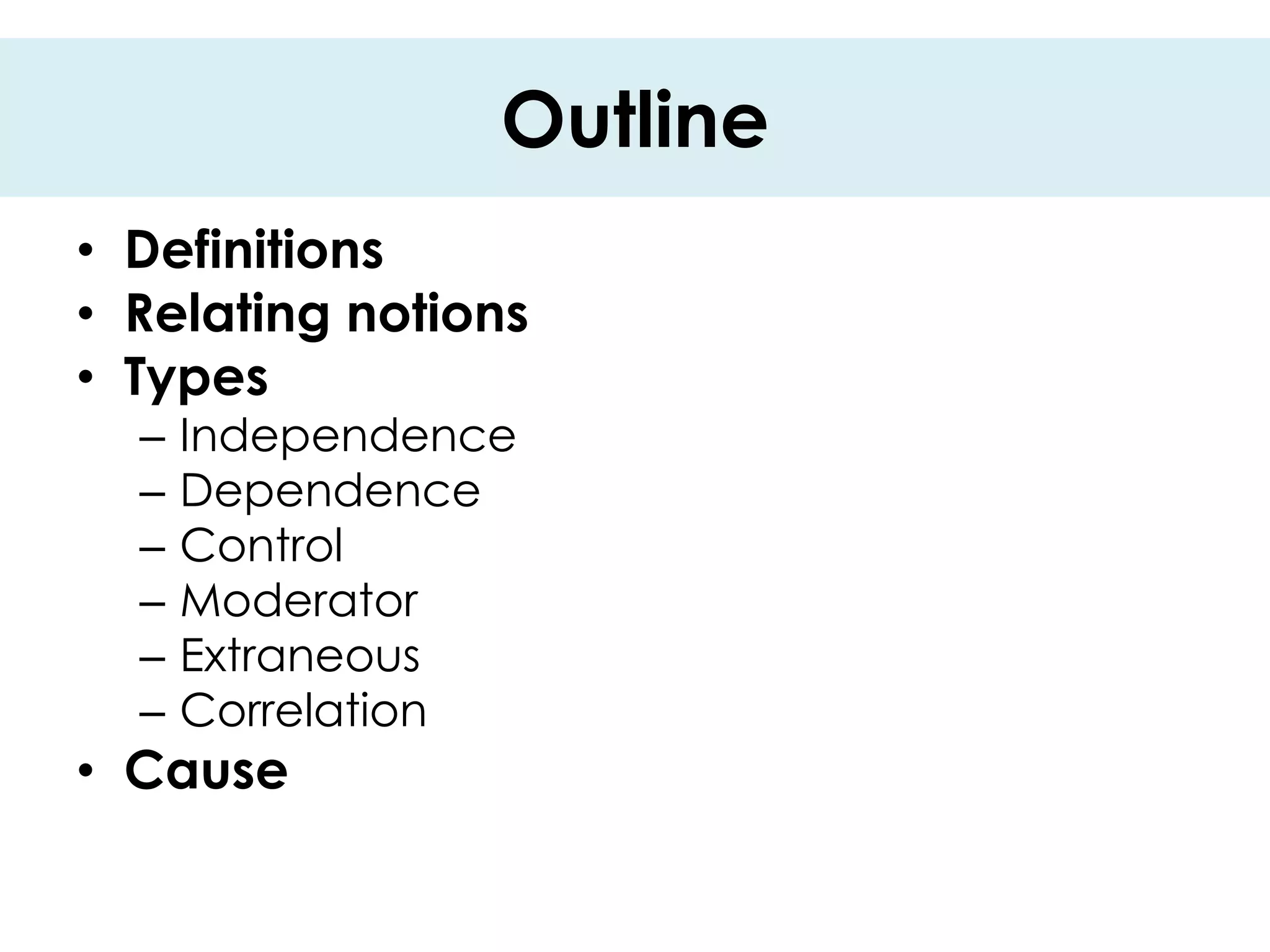 Outline
• Definitions
• Relating notions
• Types
  –   Independence
  –   Dependence
  –   Control
  –   Moderator
  –   Extraneous
  –   Correlation
• Cause
 