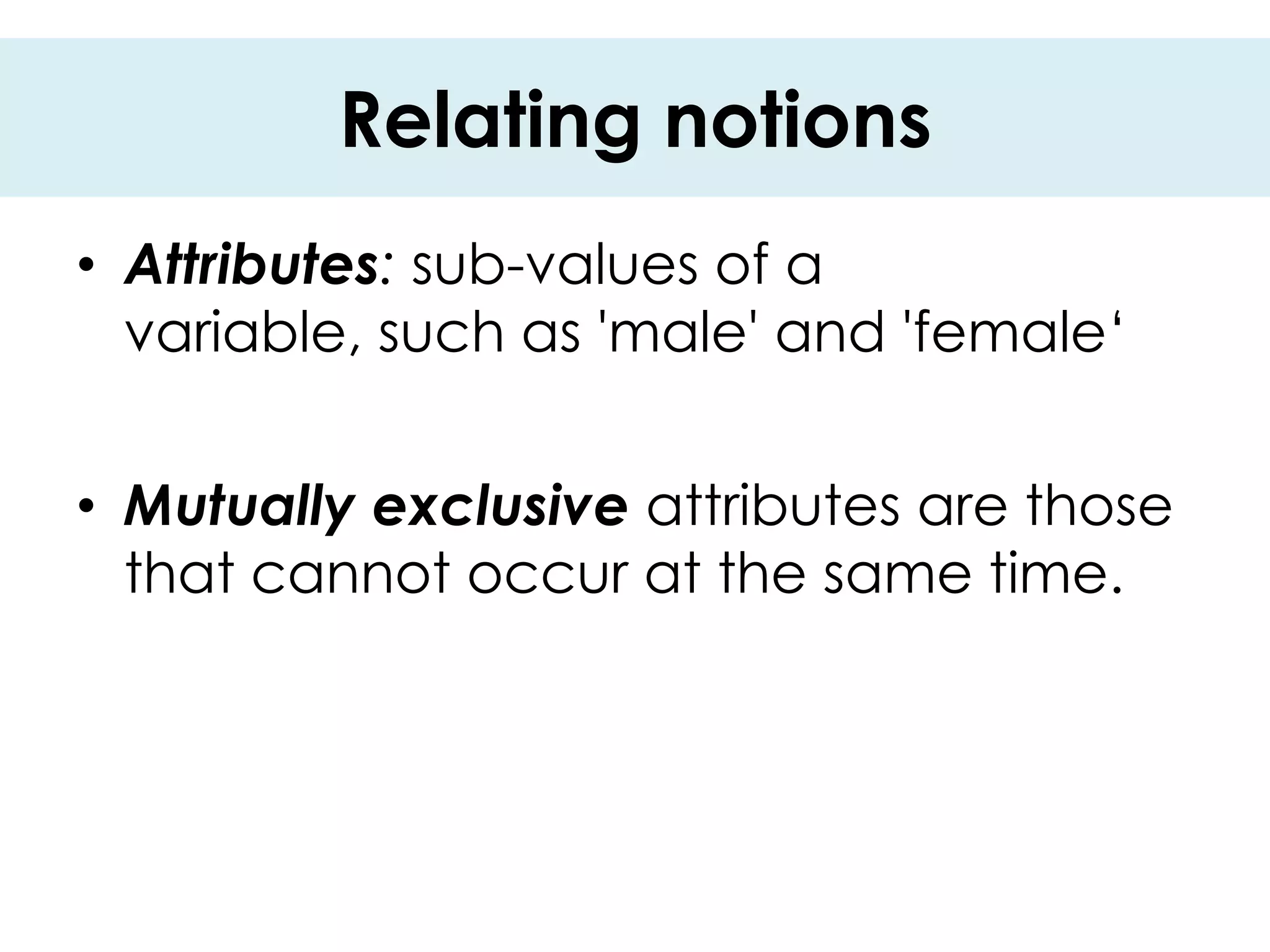 Relating notions
• Attributes: sub-values of a
  variable, such as 'male' and 'female„


• Mutually exclusive attributes are those
  that cannot occur at the same time.
 