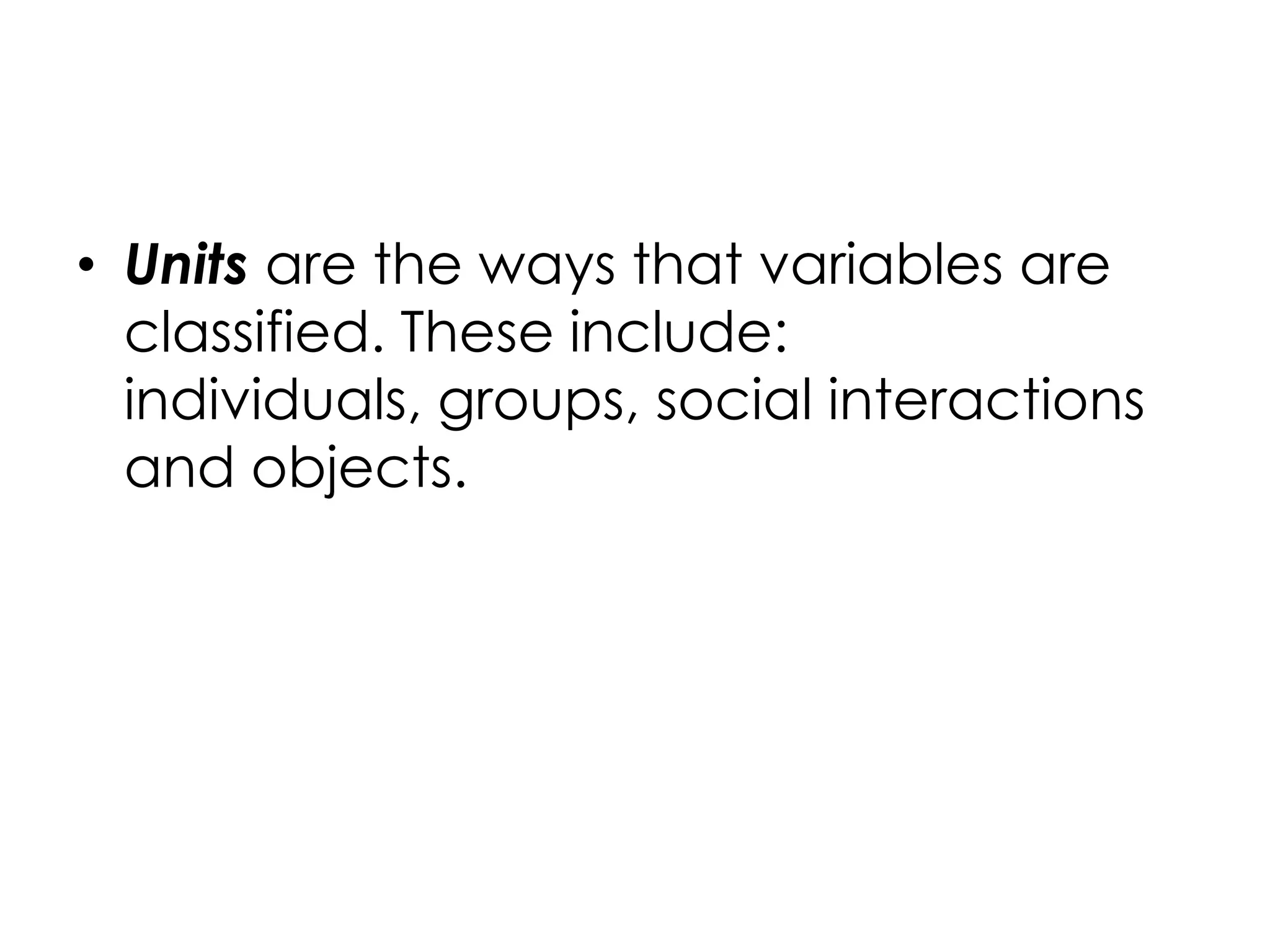 • Units are the ways that variables are
  classified. These include:
  individuals, groups, social interactions
  and objects.
 