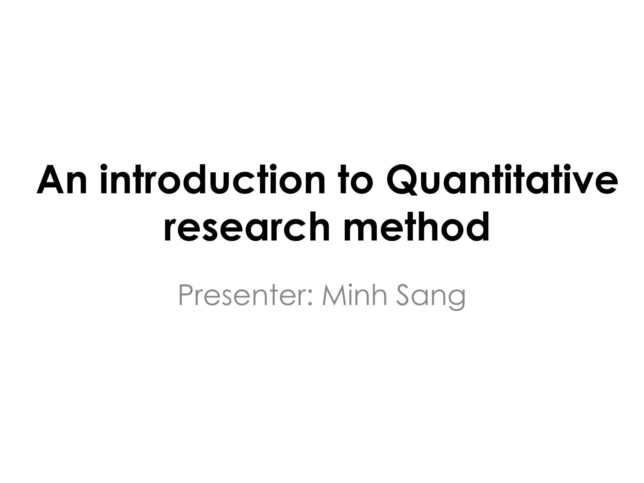 An introduction to Quantitative
       research method
       Presenter: Minh Sang
 