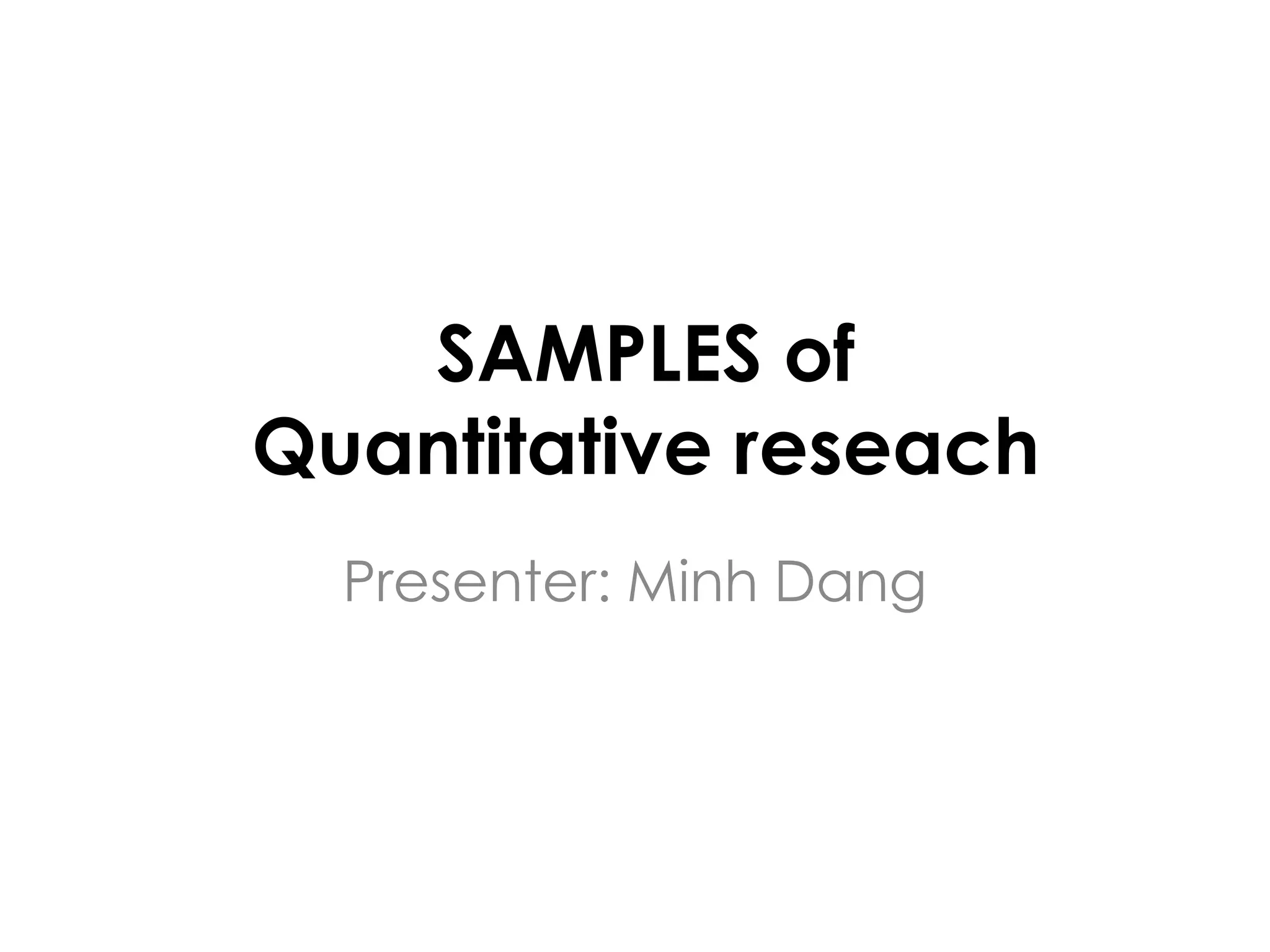 SAMPLES of
Quantitative reseach
  Presenter: Minh Dang
 