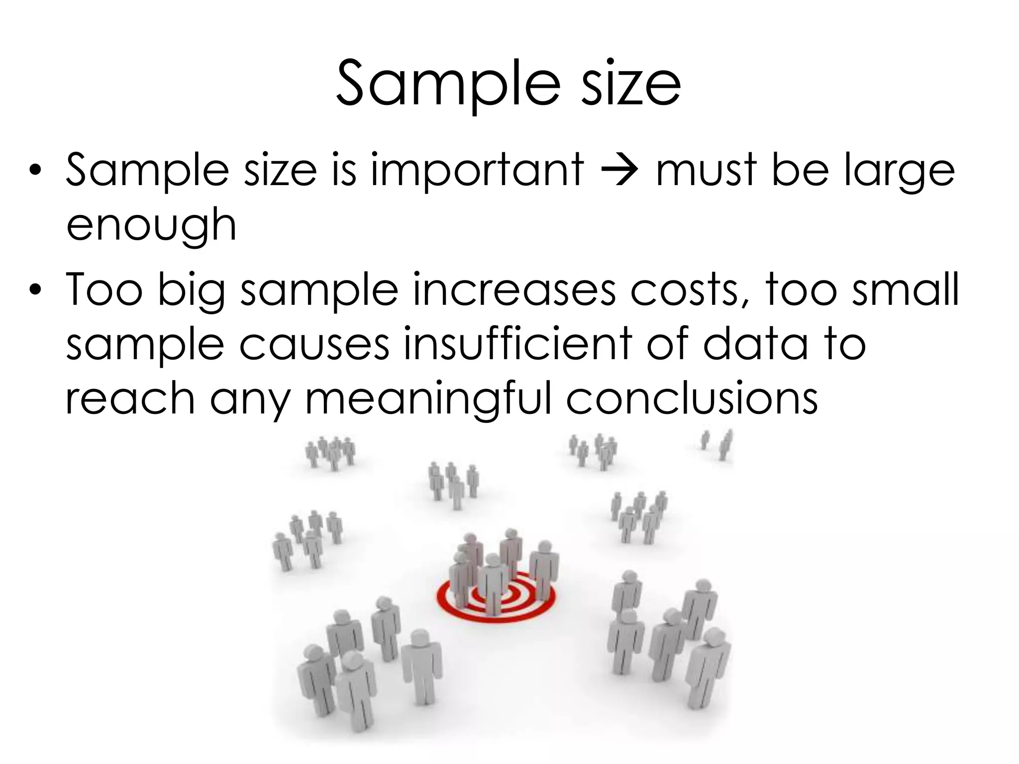 Sample size
• Sample size is important  must be large
  enough
• Too big sample increases costs, too small
  sample causes insufficient of data to
  reach any meaningful conclusions
 