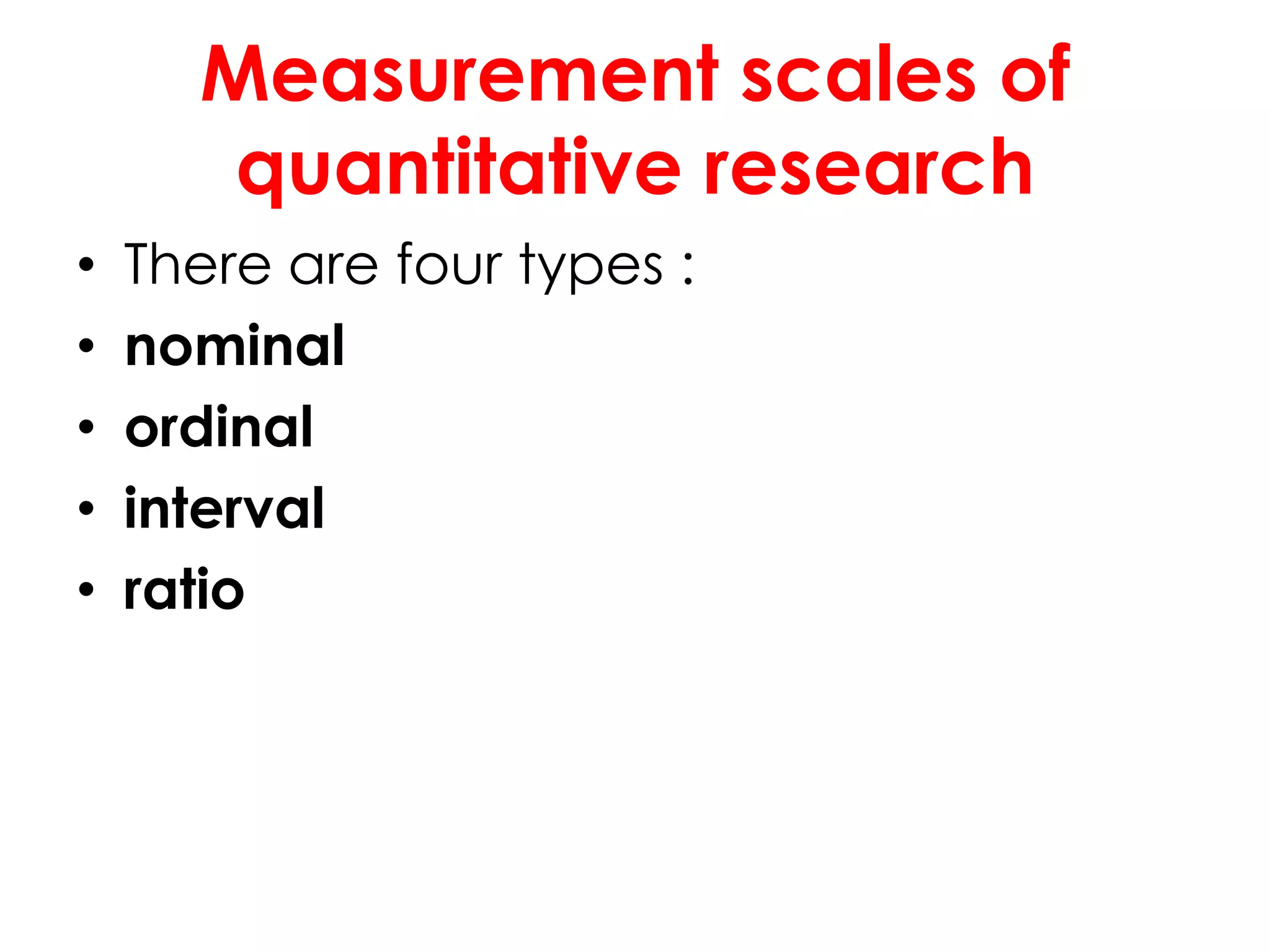 Measurement scales of
       quantitative research
•   There are four types :
•   nominal
•   ordinal
•   interval
•   ratio
 