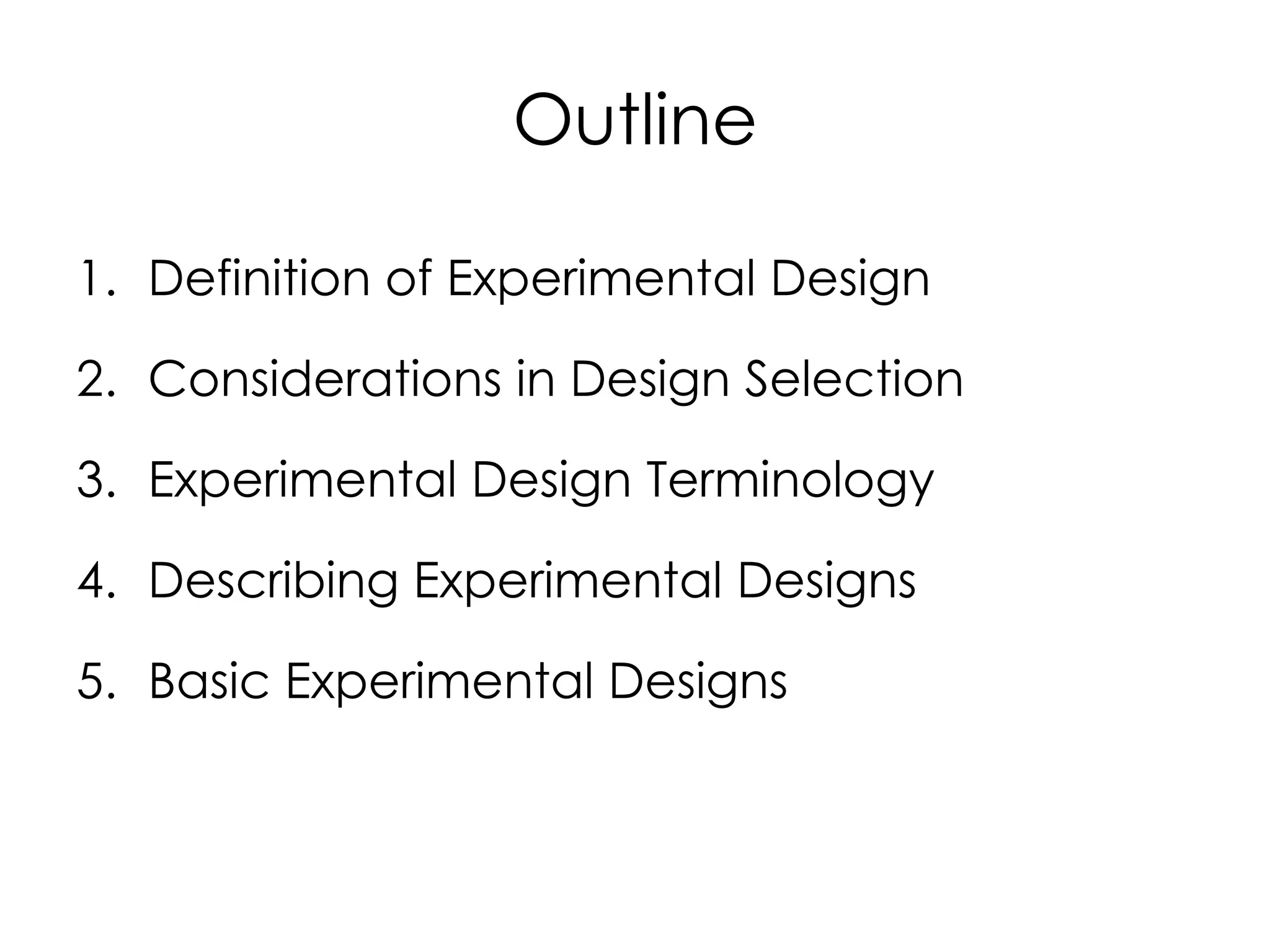 Outline

1. Definition of Experimental Design

2. Considerations in Design Selection

3. Experimental Design Terminology

4. Describing Experimental Designs

5. Basic Experimental Designs
 