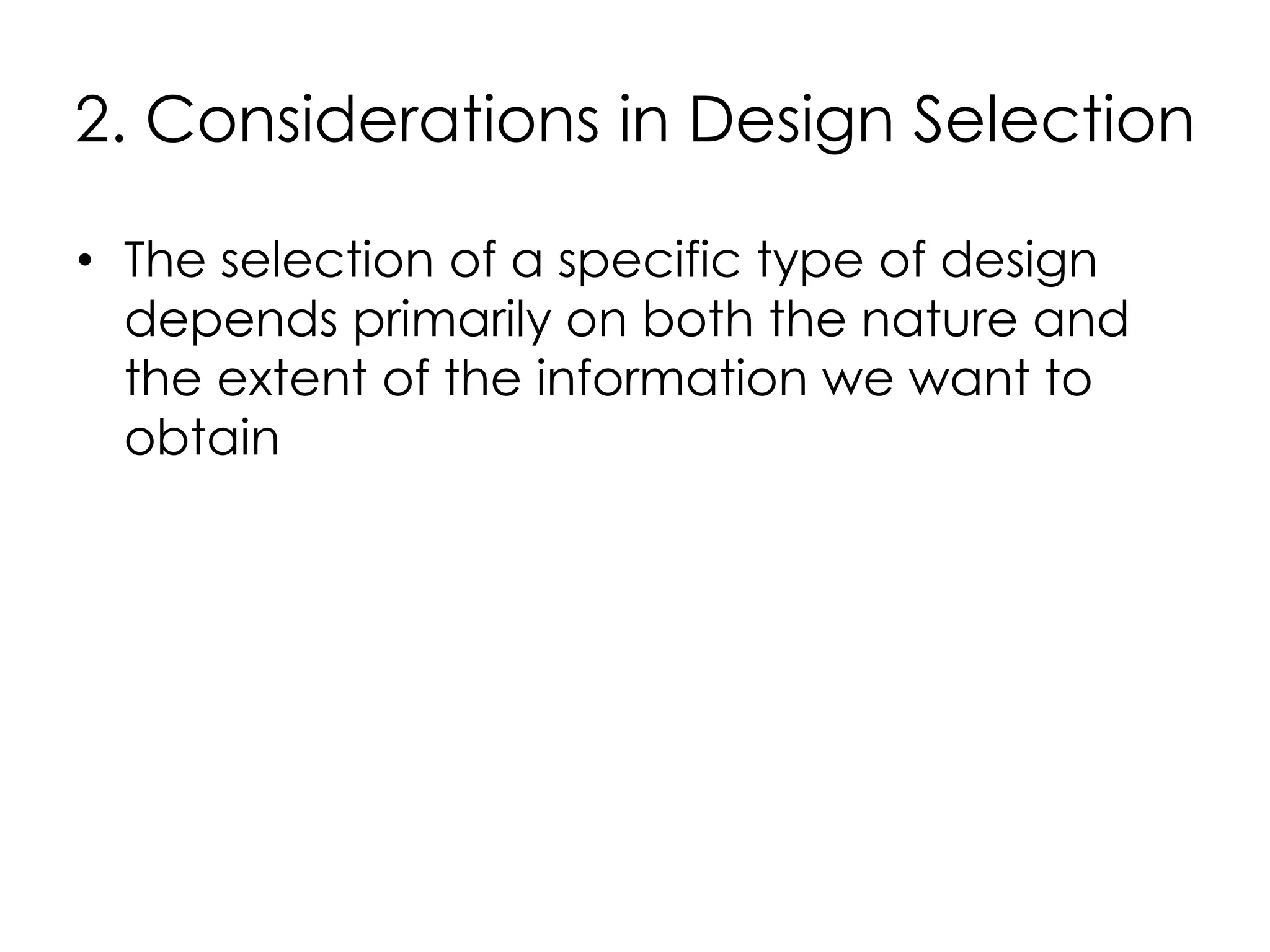 2. Considerations in Design Selection

• The selection of a specific type of design
  depends primarily on both the nature and
  the extent of the information we want to
  obtain
 