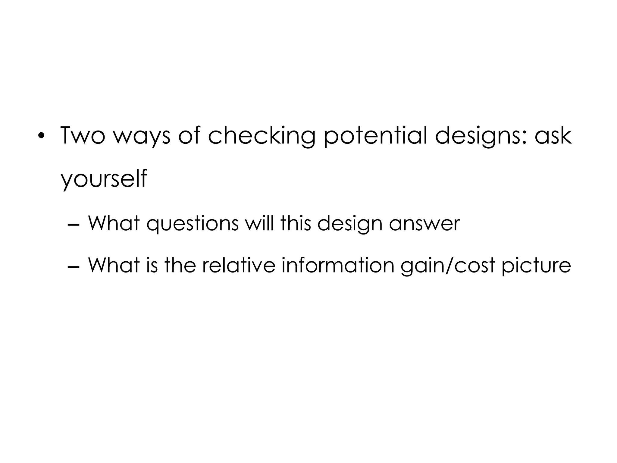 • Two ways of checking potential designs: ask
 yourself
  – What questions will this design answer

  – What is the relative information gain/cost picture
 