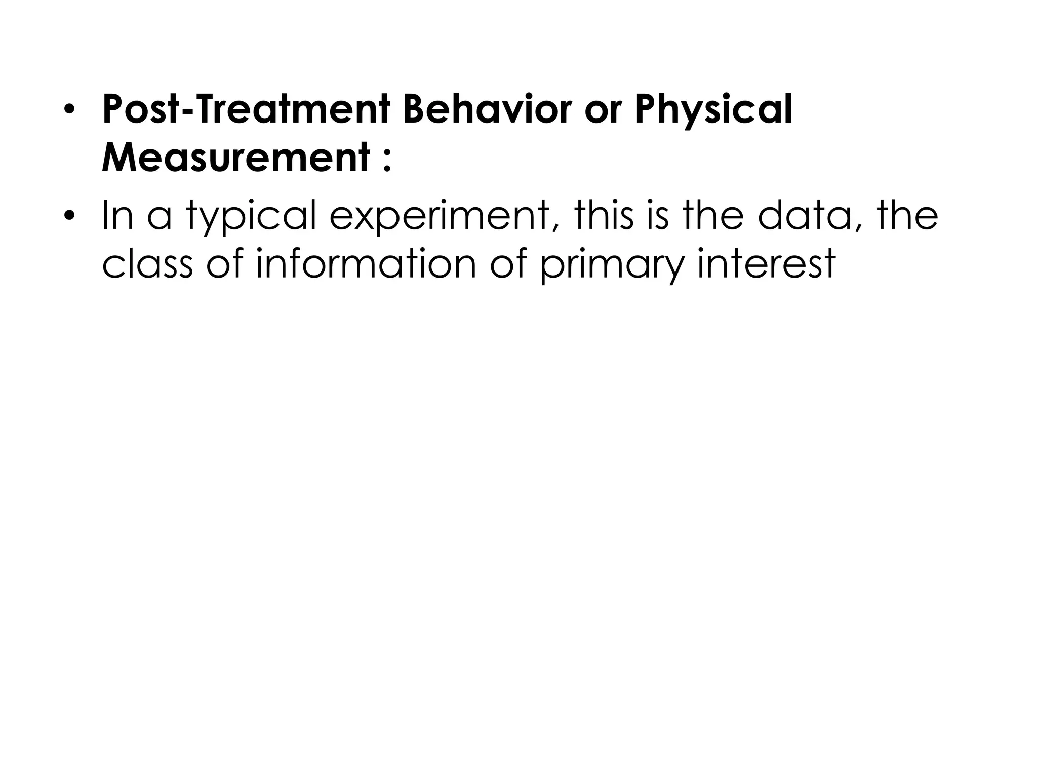 • Post-Treatment Behavior or Physical
  Measurement :
• In a typical experiment, this is the data, the
  class of information of primary interest
 