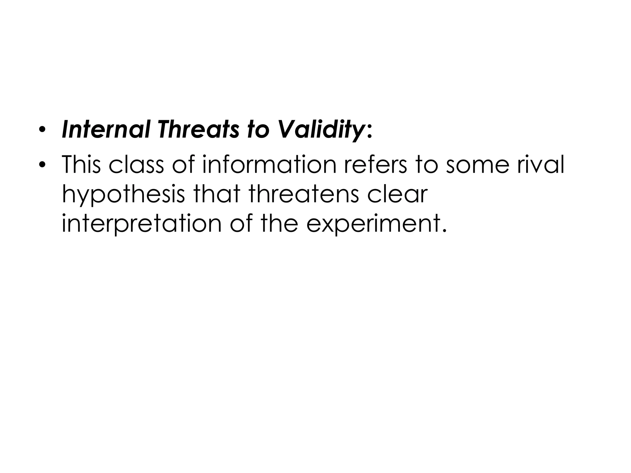 • Internal Threats to Validity:
• This class of information refers to some rival
  hypothesis that threatens clear
  interpretation of the experiment.
 
