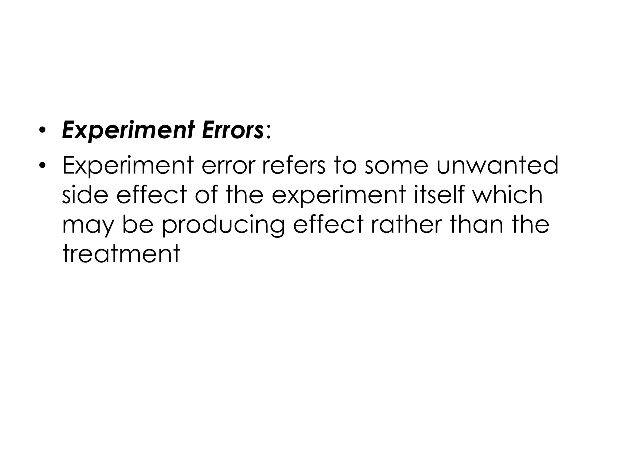• Experiment Errors:
• Experiment error refers to some unwanted
  side effect of the experiment itself which
  may be producing effect rather than the
  treatment
 