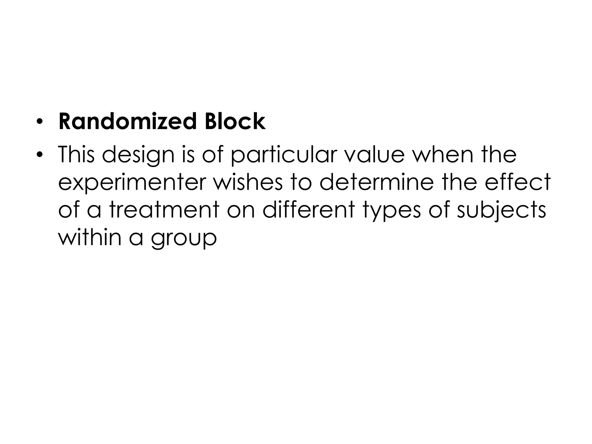 • Randomized Block
• This design is of particular value when the
  experimenter wishes to determine the effect
  of a treatment on different types of subjects
  within a group
 