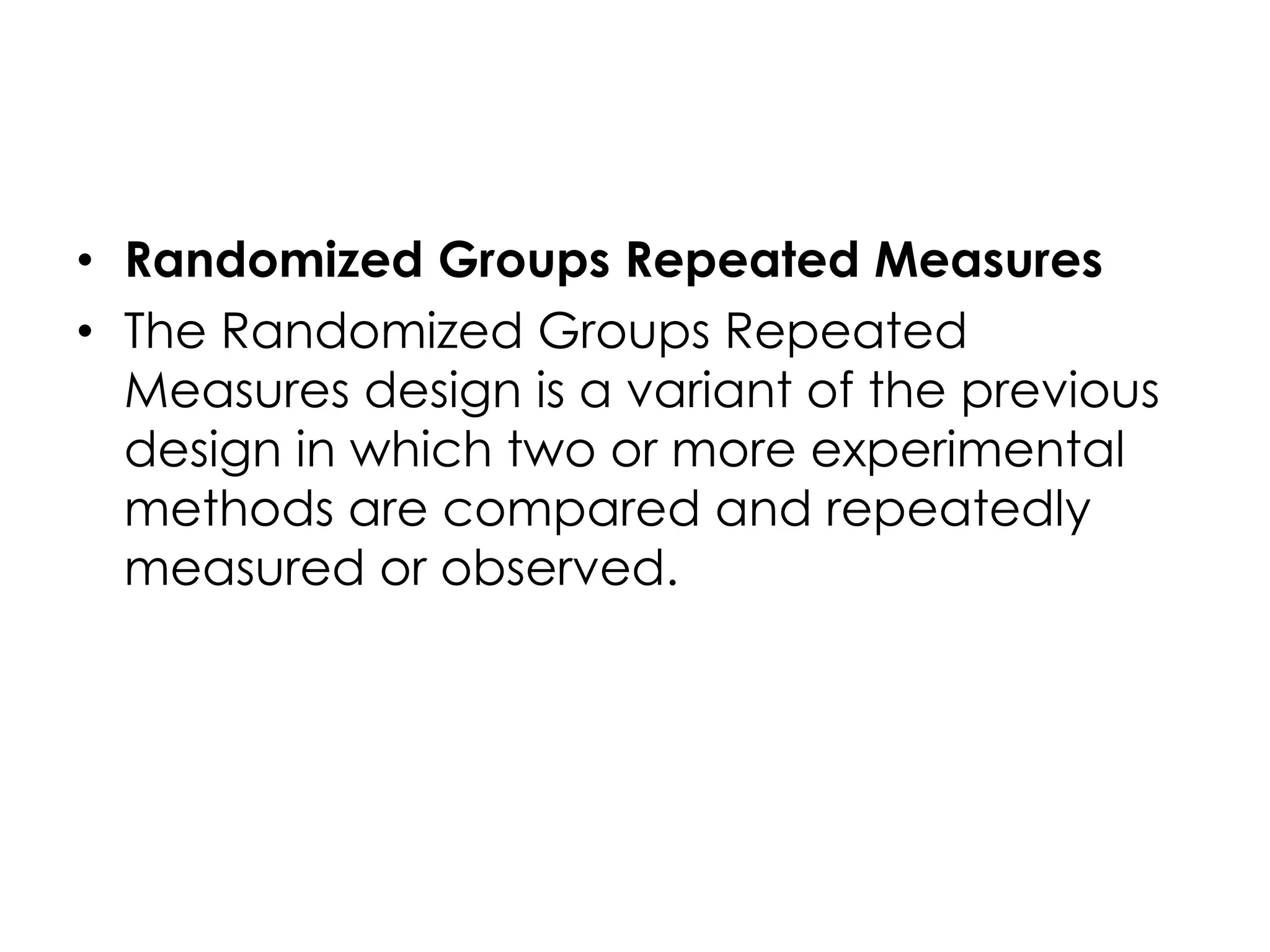 • Randomized Groups Repeated Measures
• The Randomized Groups Repeated
  Measures design is a variant of the previous
  design in which two or more experimental
  methods are compared and repeatedly
  measured or observed.
 