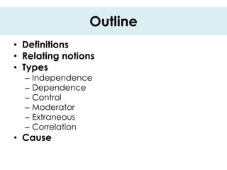 Outline
• Definitions
• Relating notions
• Types
  –   Independence
  –   Dependence
  –   Control
  –   Moderator
  –   Extraneous
  –   Correlation
• Cause
 