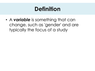 Definition
• A variable is something that can
  change, such as 'gender' and are
  typically the focus of a study
 