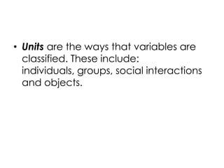 • Units are the ways that variables are
  classified. These include:
  individuals, groups, social interactions
  and objects.
 