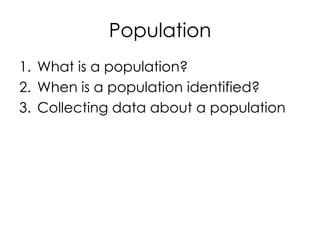 Population
1. What is a population?
2. When is a population identified?
3. Collecting data about a population
 