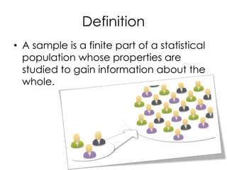 Definition
• A sample is a finite part of a statistical
  population whose properties are
  studied to gain information about the
  whole.
 