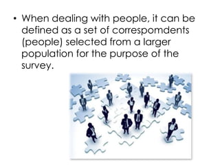 • When dealing with people, it can be
  defined as a set of correspomdents
  (people) selected from a larger
  population for the purpose of the
  survey.
 