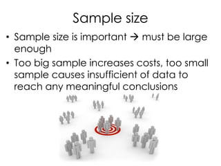 Sample size
• Sample size is important  must be large
  enough
• Too big sample increases costs, too small
  sample causes insufficient of data to
  reach any meaningful conclusions
 
