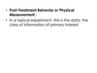 • Post-Treatment Behavior or Physical
  Measurement :
• In a typical experiment, this is the data, the
  class of information of primary interest
 