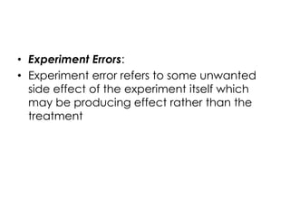 • Experiment Errors:
• Experiment error refers to some unwanted
  side effect of the experiment itself which
  may be producing effect rather than the
  treatment
 