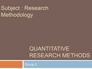 Subject : Research
Methodology




           QUANTITATIVE
           RESEARCH METHODS
         Group 5
 