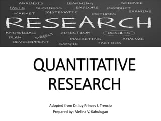 QUANTITATIVE
RESEARCH
Adopted from Dr. Icy Princes I. Trencio
Prepared by: Melina V. Kahulugan
 