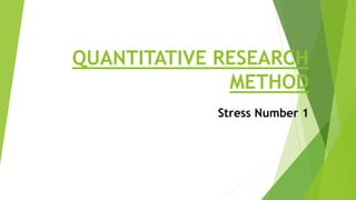 QUANTITATIVE RESEARCH
METHOD
Stress Number 1
 
