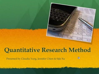 Quantitative Research Method Presented by Claudia Yung, Jennifer Chien & Sijie Xu 