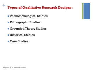 + Types of Qualitative Research Designs:
 Phenomenological Studies
 Ethnographic Studies
 Grounded Theory Studies
 Historical Studies
 Case Studies
Prepared by Dr. Yasmin Muchindu
 
