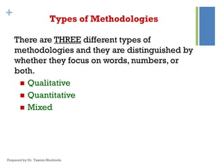 + Types of Methodologies
There are THREE different types of
methodologies and they are distinguished by
whether they focus on words, numbers, or
both.
 Qualitative
 Quantitative
 Mixed
Prepared by Dr. Yasmin Muchindu
 