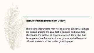 – Instrumentation (Instrument Decay)
– The testing instruments may not be scored similarly. Perhaps
the person grading the...