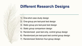 Different Research Designs
1) One-shot case study design
2) One-group pre test-post test design
3) Static group pre test-p...