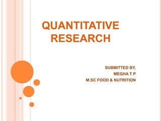 QUANTITATIVE
RESEARCH
SUBMITTED BY,
MEGHA T P
M.SC FOOD & NUTRITION
 