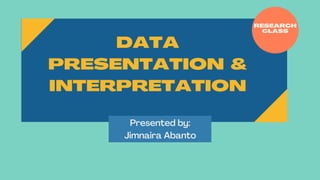 DATA
PRESENTATION &
INTERPRETATION
RESEARCH
CLASS
Presented by:
Jimnaira Abanto
 