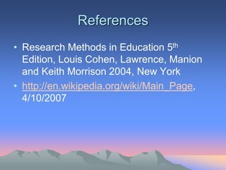 References
• Research Methods in Education 5th
Edition, Louis Cohen, Lawrence, Manion
and Keith Morrison 2004, New York
• http://en.wikipedia.org/wiki/Main_Page,
4/10/2007
 