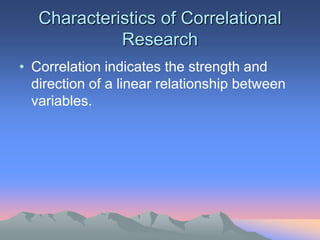 Characteristics of Correlational
Research
• Correlation indicates the strength and
direction of a linear relationship between
variables.
 