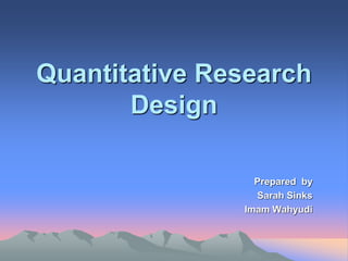 Quantitative Research
Design
Prepared by
Sarah Sinks
Imam Wahyudi
 