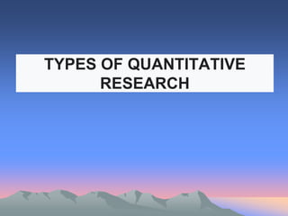 TYPES OF QUANTITATIVE
RESEARCH
 