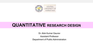 Dr. Alok Kumar Gaurav
Assistant Professor
Department of Public Administration
QUANTITATIVE RESEARCH DESIGN
 