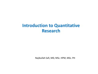 Introduction to Quantitative
Research
Najibullah Safi, MD, MSc. HPM, MSc. PH
 
