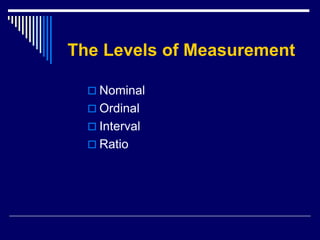 The Levels of Measurement
 Nominal
 Ordinal
 Interval
 Ratio
 