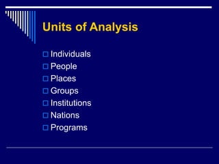 Units of Analysis
 Individuals
 People
 Places
 Groups
 Institutions
 Nations
 Programs
 