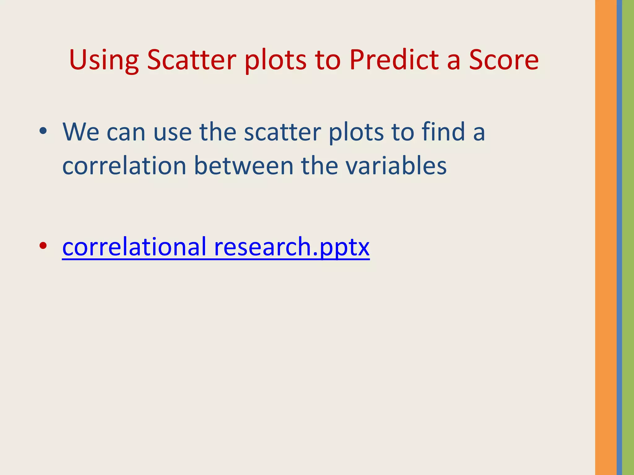 Using Scatter plots to Predict a Score
• We can use the scatter plots to find a
correlation between the variables
• correlational research.pptx
 