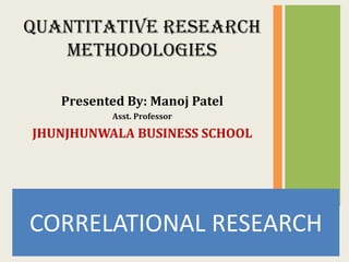 CORRELATIONAL RESEARCH
QUANTITATIVE RESEARCH
METHODOLOGIES
Presented By: Manoj Patel
Asst. Professor
JHUNJHUNWALA BUSINESS SCHOOL
 